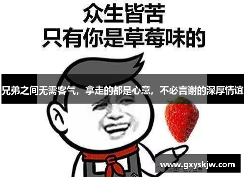 兄弟之间无需客气,拿走的都是心意,不必言谢的深厚情谊 兄弟之间无需客气,拿走的都是心意,不必言谢的深厚情谊